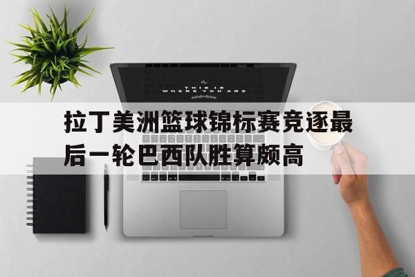 拉丁美洲篮球锦标赛竞逐最后一轮巴西队胜算颇高